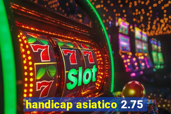 handicap asiatico 2.75